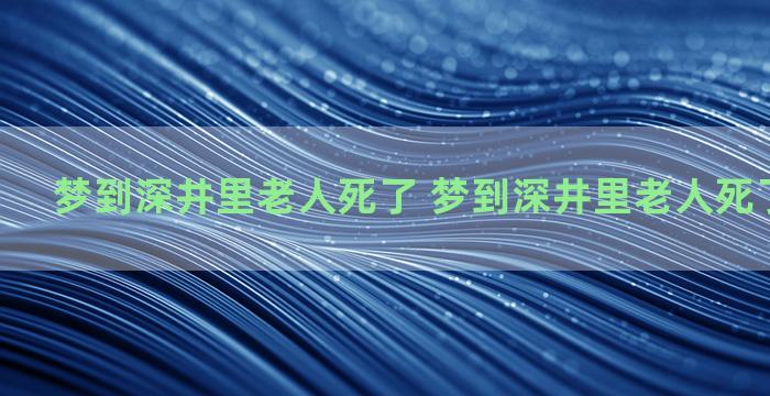 梦到深井里老人死了 梦到深井里老人死了什么意思